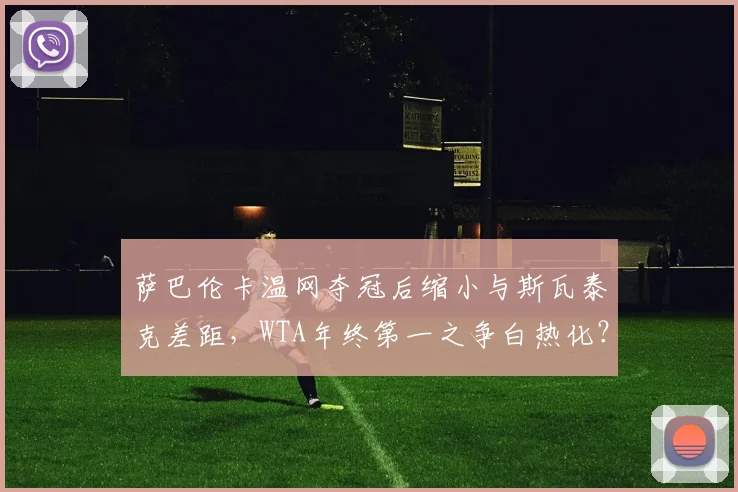 萨巴伦卡温网夺冠后缩小与斯瓦泰克差距，WTA年终第一之争白热化？