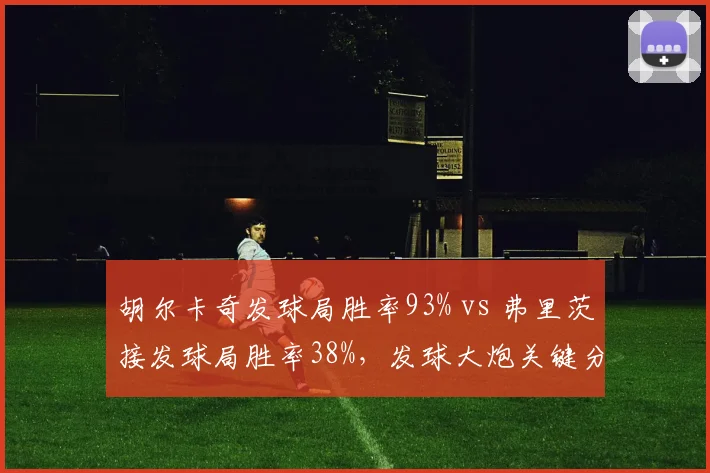 胡尔卡奇发球局胜率93% vs 弗里茨接发球局胜率38%，发球大炮关键分能力对比