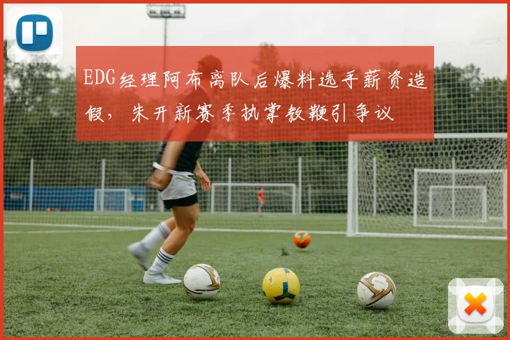 EDG经理阿布离队后爆料选手薪资造假，朱开新赛季执掌教鞭引争议